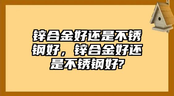 鋅合金好還是不銹鋼好，鋅合金好還是不銹鋼好?