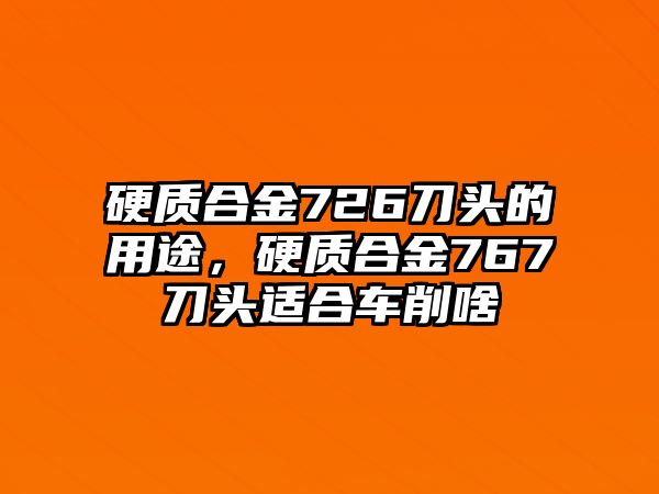 硬質合金726刀頭的用途，硬質合金767刀頭適合車削啥