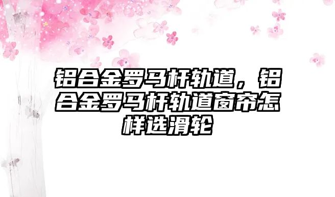 鋁合金羅馬桿軌道，鋁合金羅馬桿軌道窗簾怎樣選滑輪