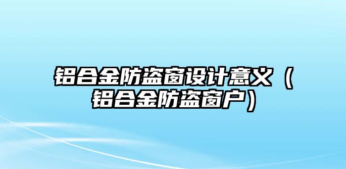 鋁合金防盜窗設(shè)計(jì)意義（鋁合金防盜窗戶）