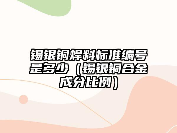 錫銀銅焊料標(biāo)準(zhǔn)編號(hào)是多少（錫銀銅合金成分比例）