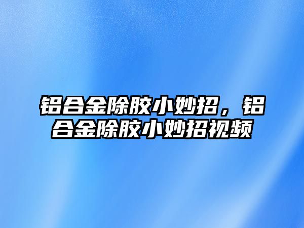 鋁合金除膠小妙招，鋁合金除膠小妙招視頻