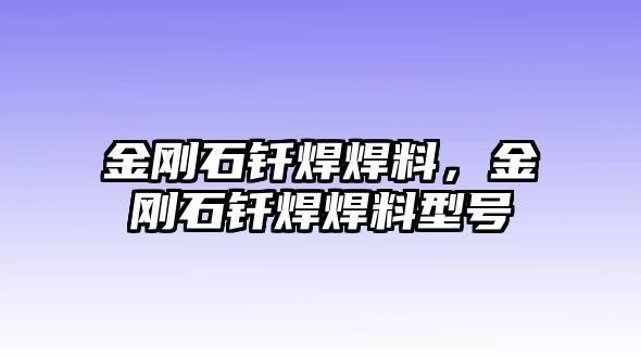 金剛石釬焊焊料，金剛石釬焊焊料型號(hào)