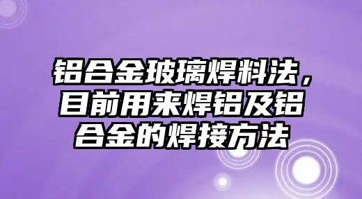 鋁合金玻璃焊料法，目前用來焊鋁及鋁合金的焊接方法