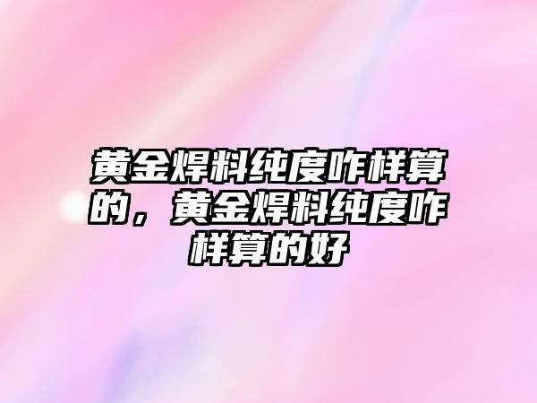 黃金焊料純度咋樣算的，黃金焊料純度咋樣算的好