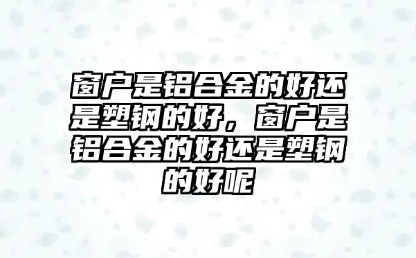 窗戶是鋁合金的好還是塑鋼的好，窗戶是鋁合金的好還是塑鋼的好呢