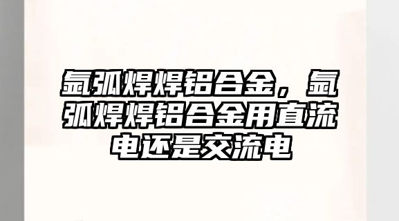 氬弧焊焊鋁合金，氬弧焊焊鋁合金用直流電還是交流電