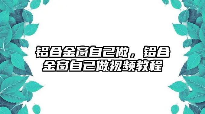 鋁合金窗自己做，鋁合金窗自己做視頻教程