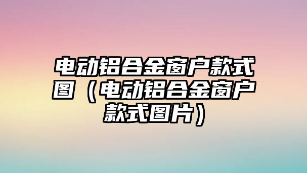 電動鋁合金窗戶款式圖（電動鋁合金窗戶款式圖片）