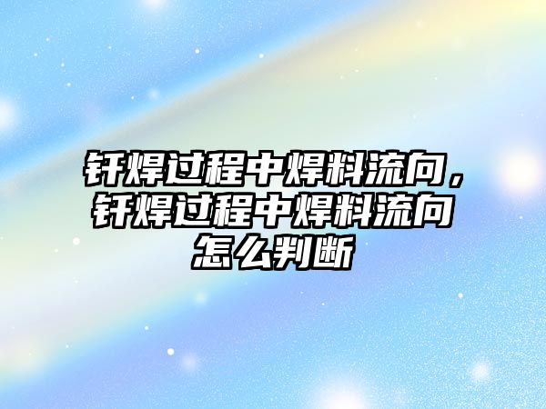 釬焊過程中焊料流向，釬焊過程中焊料流向怎么判斷