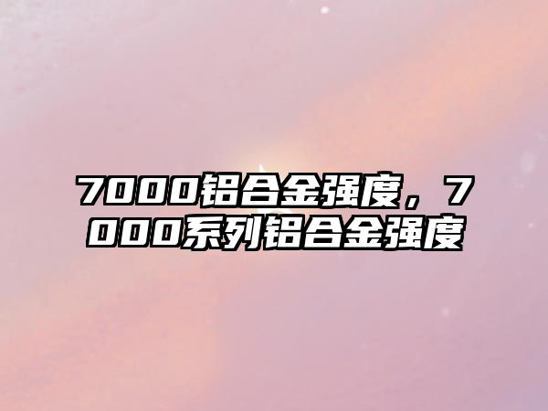 7000鋁合金強度，7000系列鋁合金強度