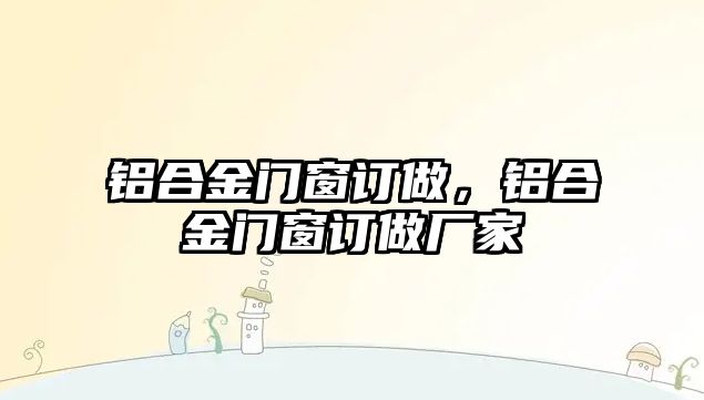 鋁合金門窗訂做，鋁合金門窗訂做廠家