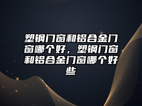 塑鋼門窗和鋁合金門窗哪個(gè)好，塑鋼門窗和鋁合金門窗哪個(gè)好些