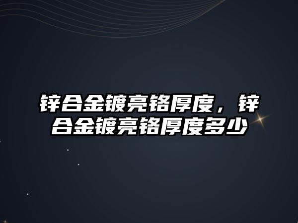 鋅合金鍍亮鉻厚度，鋅合金鍍亮鉻厚度多少