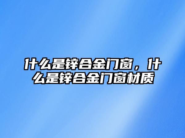 什么是鋅合金門窗，什么是鋅合金門窗材質(zhì)