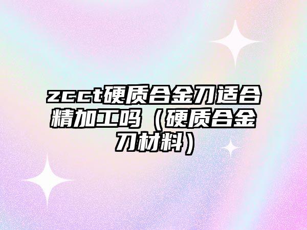 zcct硬質(zhì)合金刀適合精加工嗎（硬質(zhì)合金刀材料）