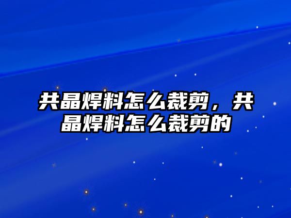 共晶焊料怎么裁剪，共晶焊料怎么裁剪的