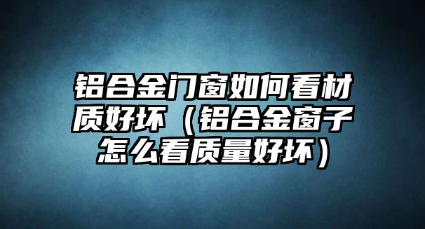 鋁合金門(mén)窗如何看材質(zhì)好壞（鋁合金窗子怎么看質(zhì)量好壞）