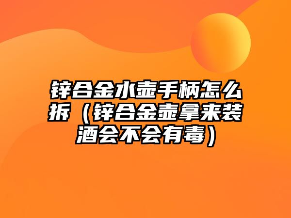 鋅合金水壺手柄怎么拆（鋅合金壺拿來裝酒會不會有毒）