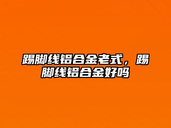 踢腳線鋁合金老式，踢腳線鋁合金好嗎