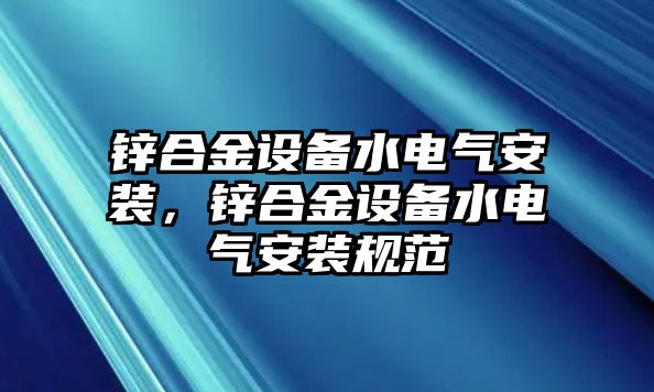 鋅合金設(shè)備水電氣安裝，鋅合金設(shè)備水電氣安裝規(guī)范