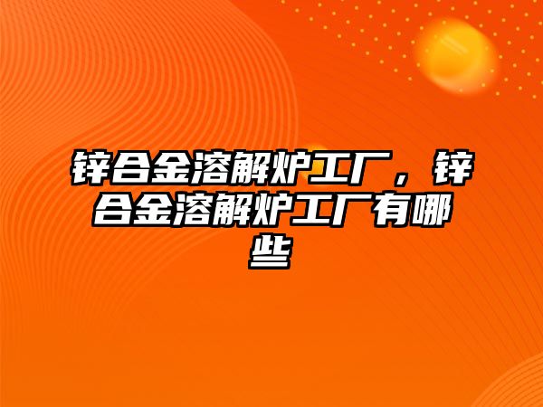 鋅合金溶解爐工廠，鋅合金溶解爐工廠有哪些