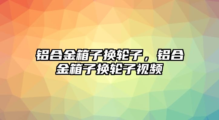 鋁合金箱子換輪子，鋁合金箱子換輪子視頻