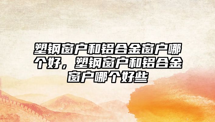 塑鋼窗戶和鋁合金窗戶哪個(gè)好，塑鋼窗戶和鋁合金窗戶哪個(gè)好些