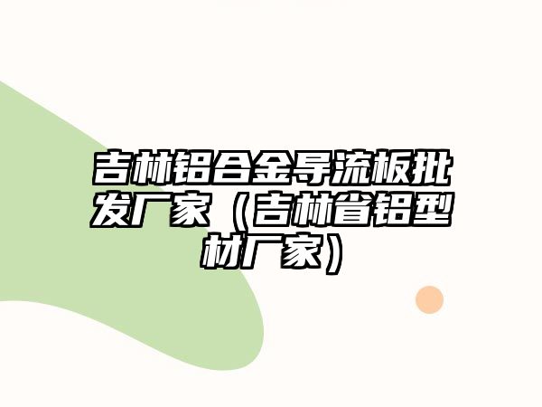 吉林鋁合金導(dǎo)流板批發(fā)廠家（吉林省鋁型材廠家）