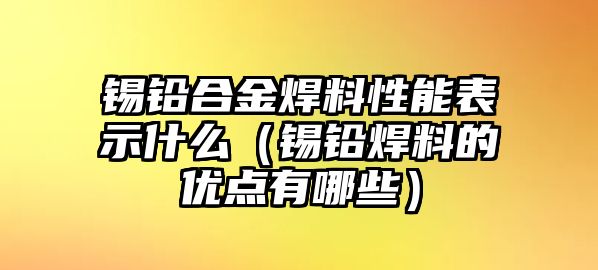 錫鉛合金焊料性能表示什么（錫鉛焊料的優(yōu)點有哪些）