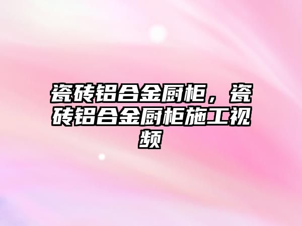 瓷磚鋁合金廚柜，瓷磚鋁合金廚柜施工視頻