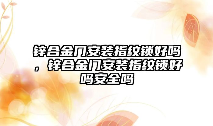 鋅合金門安裝指紋鎖好嗎，鋅合金門安裝指紋鎖好嗎安全嗎