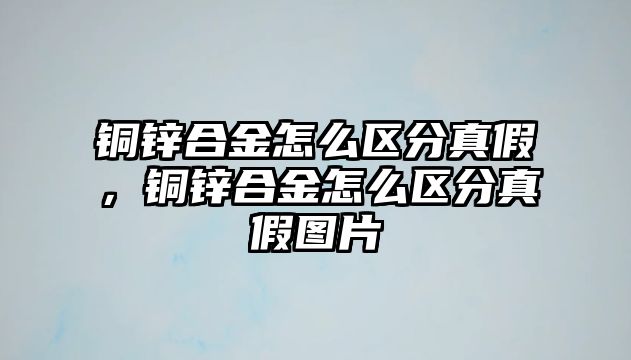 銅鋅合金怎么區(qū)分真假，銅鋅合金怎么區(qū)分真假圖片