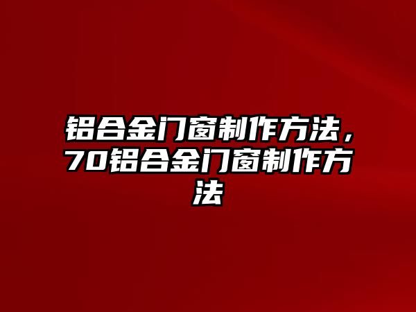 鋁合金門窗制作方法，70鋁合金門窗制作方法