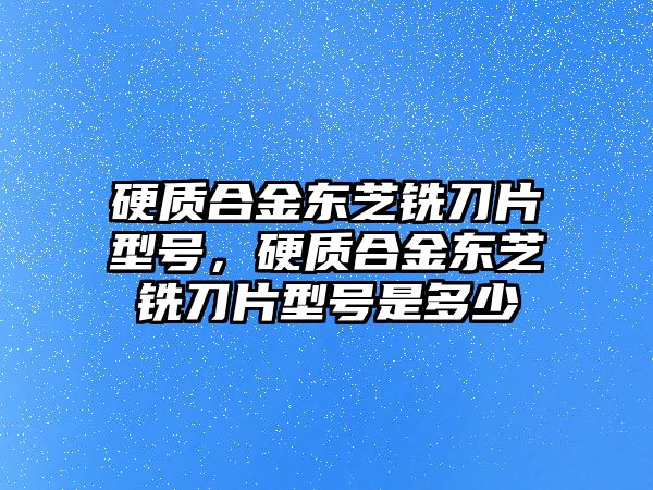 硬質(zhì)合金東芝銑刀片型號，硬質(zhì)合金東芝銑刀片型號是多少