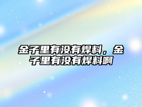 金子里有沒有焊料，金子里有沒有焊料啊