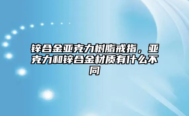 鋅合金亞克力樹脂戒指，亞克力和鋅合金材質(zhì)有什么不同