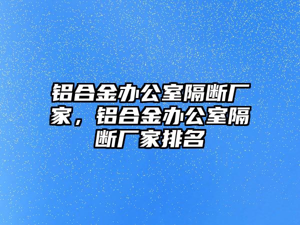 鋁合金辦公室隔斷廠家，鋁合金辦公室隔斷廠家排名