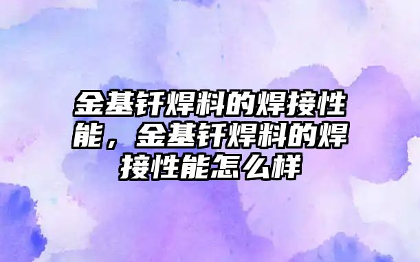 金基釬焊料的焊接性能，金基釬焊料的焊接性能怎么樣