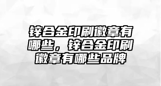 鋅合金印刷徽章有哪些，鋅合金印刷徽章有哪些品牌