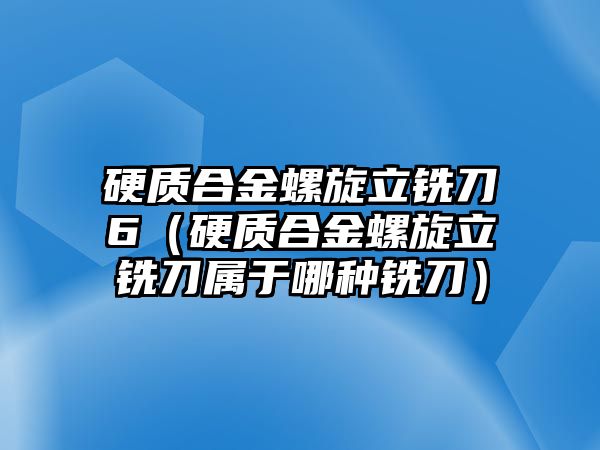 硬質(zhì)合金螺旋立銑刀6（硬質(zhì)合金螺旋立銑刀屬于哪種銑刀）