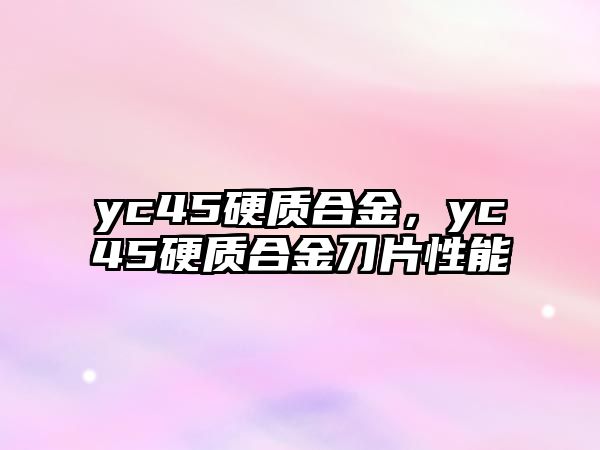 yc45硬質(zhì)合金，yc45硬質(zhì)合金刀片性能