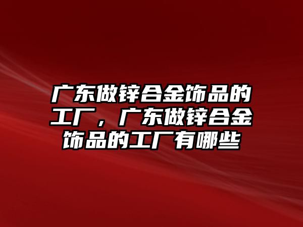 廣東做鋅合金飾品的工廠，廣東做鋅合金飾品的工廠有哪些