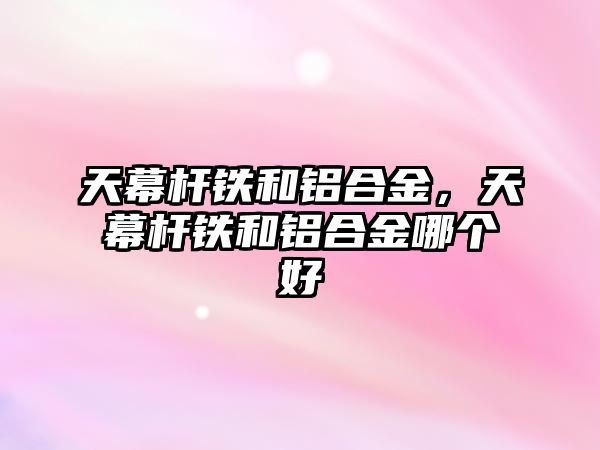 天幕桿鐵和鋁合金，天幕桿鐵和鋁合金哪個(gè)好