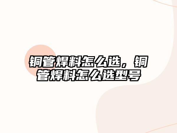 銅管焊料怎么選，銅管焊料怎么選型號(hào)