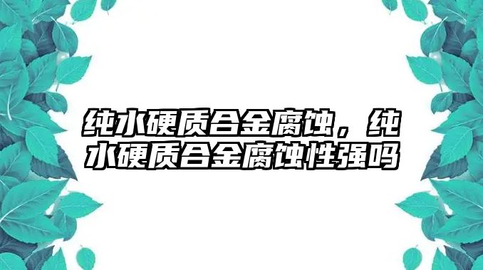 純水硬質(zhì)合金腐蝕，純水硬質(zhì)合金腐蝕性強嗎