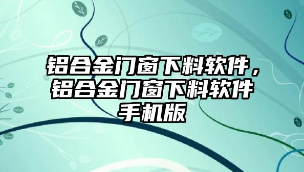 鋁合金門窗下料軟件，鋁合金門窗下料軟件手機(jī)版