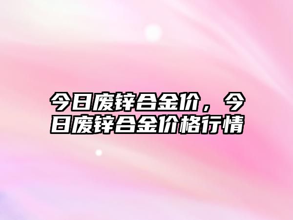 今日廢鋅合金價，今日廢鋅合金價格行情