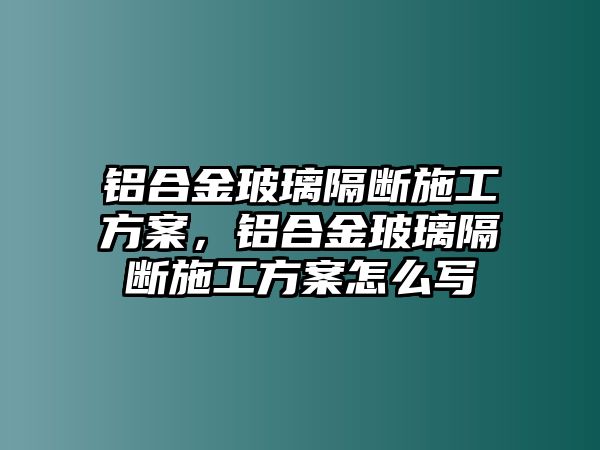 鋁合金玻璃隔斷施工方案，鋁合金玻璃隔斷施工方案怎么寫