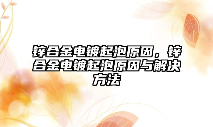 鋅合金電鍍起泡原因，鋅合金電鍍起泡原因與解決方法